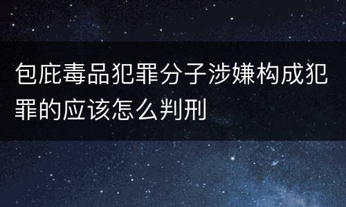 包庇毒品犯罪分子涉嫌构成犯罪的应该怎么判刑