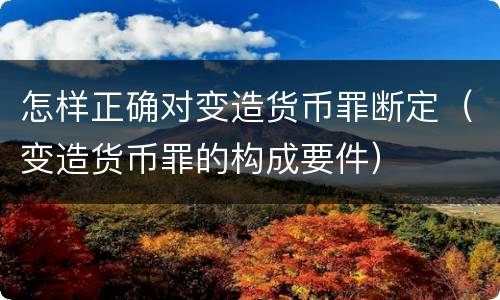怎样正确对变造货币罪断定（变造货币罪的构成要件）