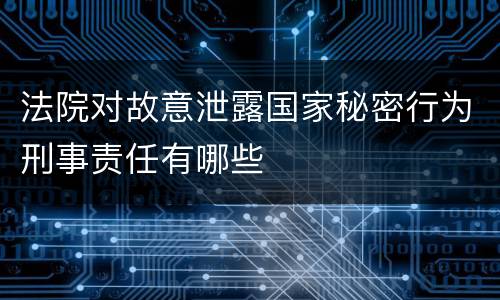 法院对故意泄露国家秘密行为刑事责任有哪些