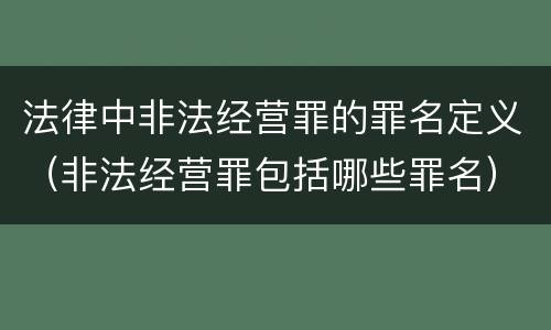 法律中非法经营罪的罪名定义（非法经营罪包括哪些罪名）