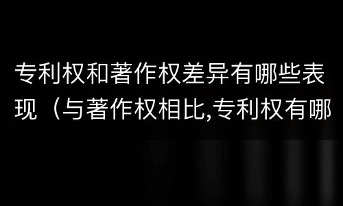 专利权和著作权差异有哪些表现（与著作权相比,专利权有哪些特征）