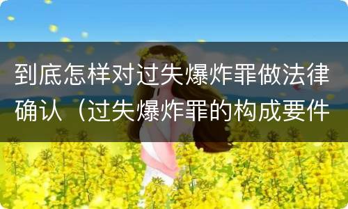 到底怎样对过失爆炸罪做法律确认（过失爆炸罪的构成要件）