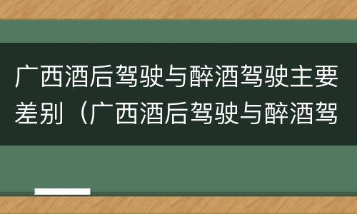 广西酒后驾驶与醉酒驾驶主要差别（广西酒后驾驶与醉酒驾驶主要差别是什么）