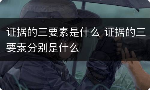 证据的三要素是什么 证据的三要素分别是什么