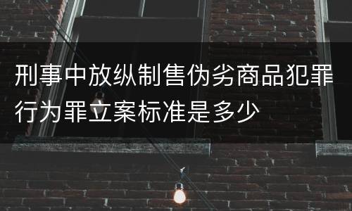 刑事中放纵制售伪劣商品犯罪行为罪立案标准是多少