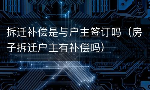 拆迁补偿是与户主签订吗（房子拆迁户主有补偿吗）