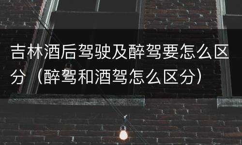 吉林酒后驾驶及醉驾要怎么区分（醉驾和酒驾怎么区分）