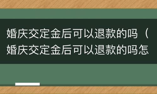 婚庆交定金后可以退款的吗（婚庆交定金后可以退款的吗怎么退）