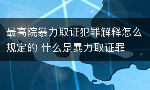 最高院暴力取证犯罪解释怎么规定的 什么是暴力取证罪