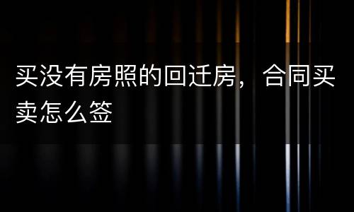 买没有房照的回迁房，合同买卖怎么签