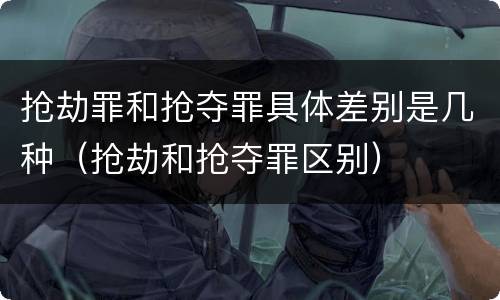 抢劫罪和抢夺罪具体差别是几种（抢劫和抢夺罪区别）