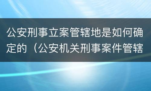 公安刑事立案管辖地是如何确定的（公安机关刑事案件管辖权地域归属）