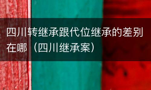 四川转继承跟代位继承的差别在哪（四川继承案）
