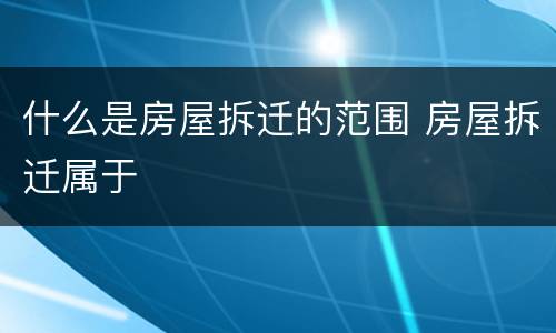 什么是房屋拆迁的范围 房屋拆迁属于