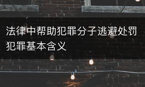 法律中帮助犯罪分子逃避处罚犯罪基本含义