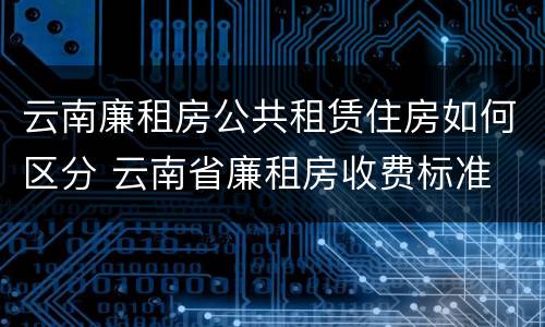云南廉租房公共租赁住房如何区分 云南省廉租房收费标准