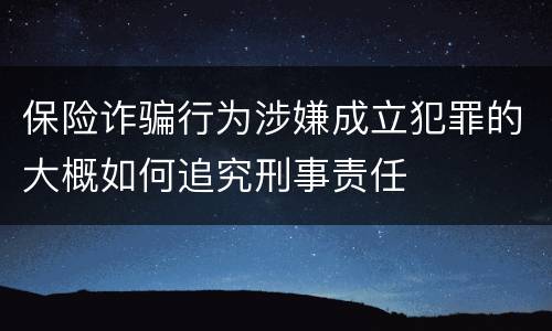 保险诈骗行为涉嫌成立犯罪的大概如何追究刑事责任