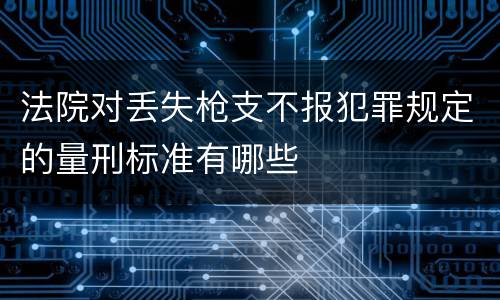 法院对丢失枪支不报犯罪规定的量刑标准有哪些