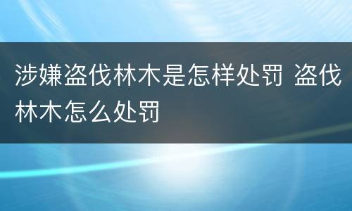 涉嫌盗伐林木是怎样处罚 盗伐林木怎么处罚