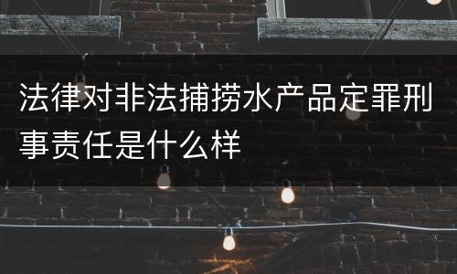 法律对非法捕捞水产品定罪刑事责任是什么样