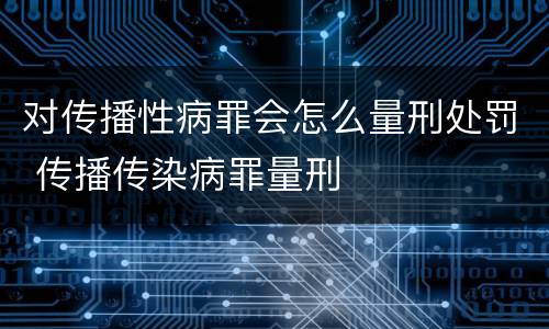 对传播性病罪会怎么量刑处罚 传播传染病罪量刑
