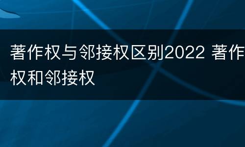 著作权与邻接权区别2022 著作权和邻接权