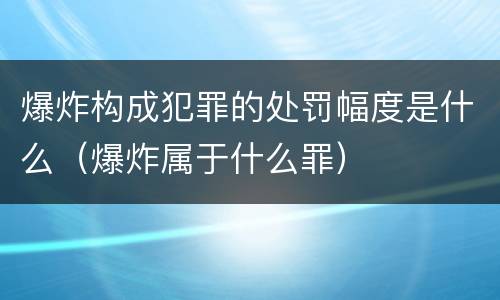爆炸构成犯罪的处罚幅度是什么（爆炸属于什么罪）