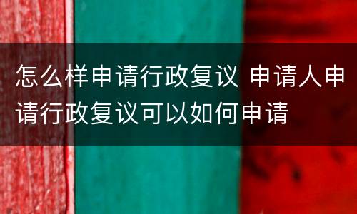 怎么样申请行政复议 申请人申请行政复议可以如何申请