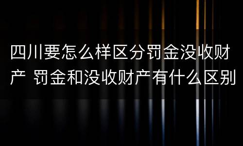 四川要怎么样区分罚金没收财产 罚金和没收财产有什么区别