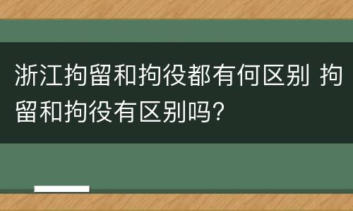 浙江拘留和拘役都有何区别 拘留和拘役有区别吗?
