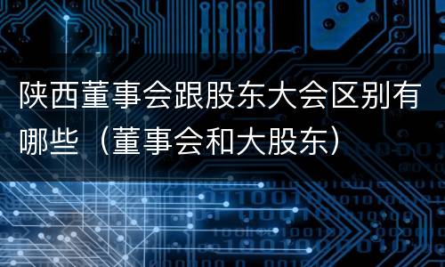 陕西董事会跟股东大会区别有哪些（董事会和大股东）
