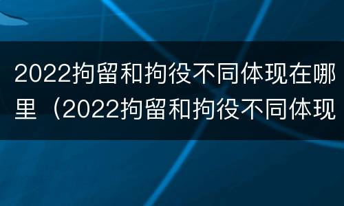 2022拘留和拘役不同体现在哪里（2022拘留和拘役不同体现在哪里呢）