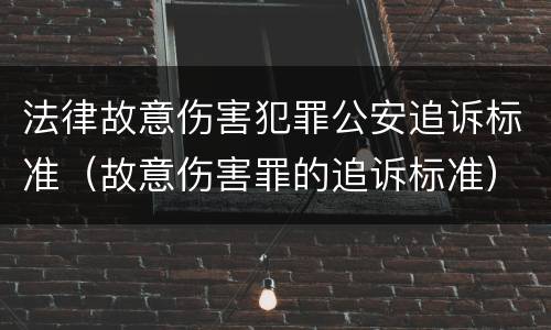 法律故意伤害犯罪公安追诉标准（故意伤害罪的追诉标准）