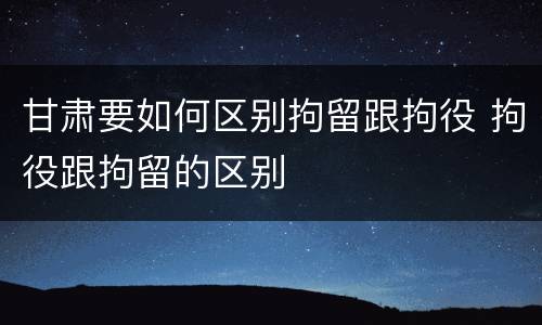 甘肃要如何区别拘留跟拘役 拘役跟拘留的区别