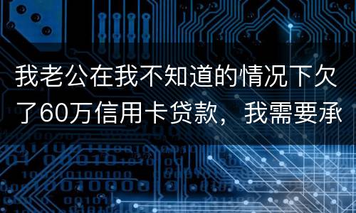 我老公在我不知道的情况下欠了60万信用卡贷款，我需要承担吗
