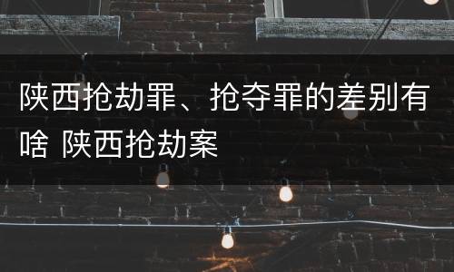 陕西抢劫罪、抢夺罪的差别有啥 陕西抢劫案