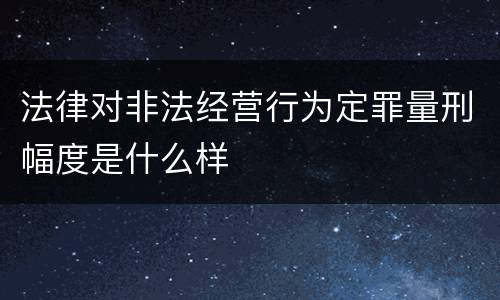 法律对非法经营行为定罪量刑幅度是什么样