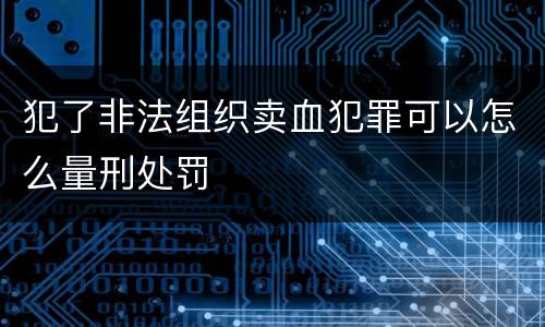 犯了非法组织卖血犯罪可以怎么量刑处罚