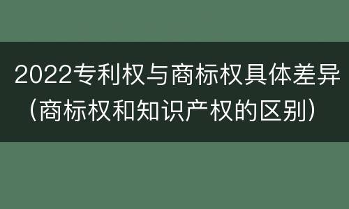 2022专利权与商标权具体差异（商标权和知识产权的区别）