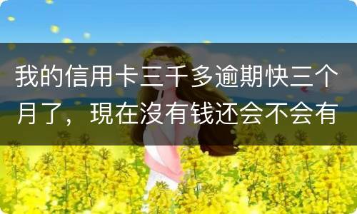 我的信用卡三千多逾期快三个月了，現在沒有钱还会不会有事，