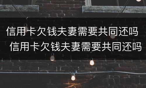 信用卡欠钱夫妻需要共同还吗 信用卡欠钱夫妻需要共同还吗知乎