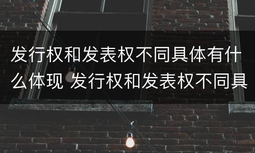 发行权和发表权不同具体有什么体现 发行权和发表权不同具体有什么体现吗