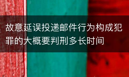 故意延误投递邮件行为构成犯罪的大概要判刑多长时间
