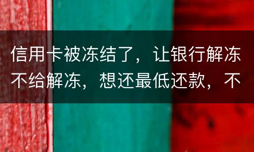 信用卡被冻结了，让银行解冻不给解冻，想还最低还款，不解冻的情况会被起诉吗