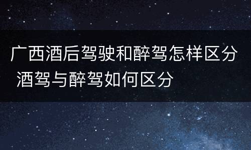 广西酒后驾驶和醉驾怎样区分 酒驾与醉驾如何区分