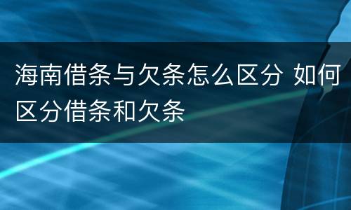 海南借条与欠条怎么区分 如何区分借条和欠条