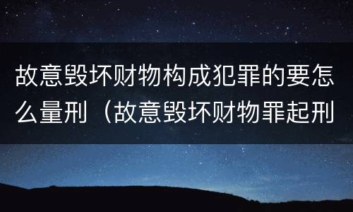 故意毁坏财物构成犯罪的要怎么量刑（故意毁坏财物罪起刑金额）