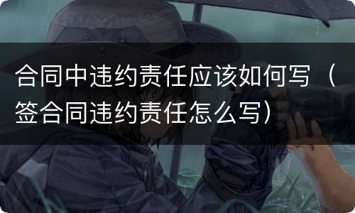 合同中违约责任应该如何写（签合同违约责任怎么写）