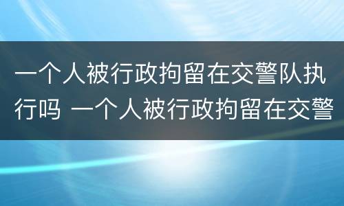 一个人被行政拘留在交警队执行吗 一个人被行政拘留在交警队执行吗