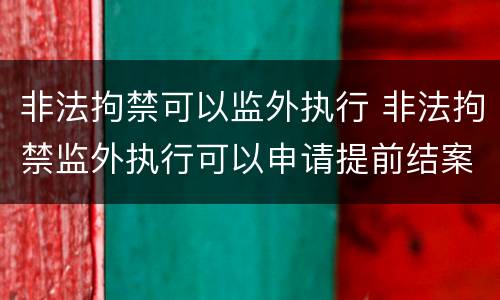 非法拘禁可以监外执行 非法拘禁监外执行可以申请提前结案吗